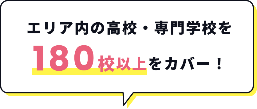 エリア内の高校・専門学校を180校以上をカバー！