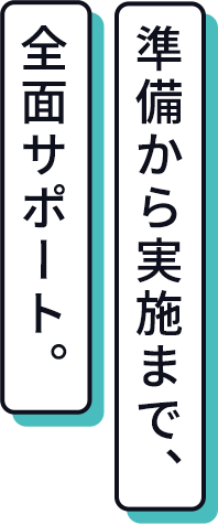 準備から実施まで、全面サポート。