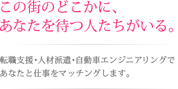 この街のどこかに、あなたを待つ人がいる。転職支援・人材派遣・自動車エンジニアリングであなたと仕事をマッチングします。